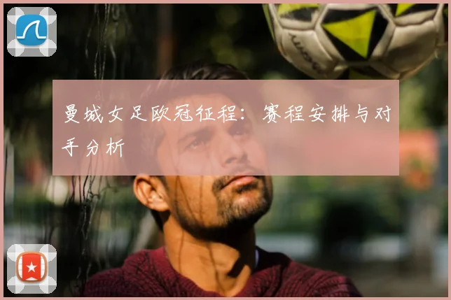 曼城女足欧冠征程：赛程安排与对手分析