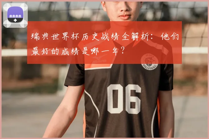 瑞典世界杯历史战绩全解析：他们最好的成绩是哪一年？