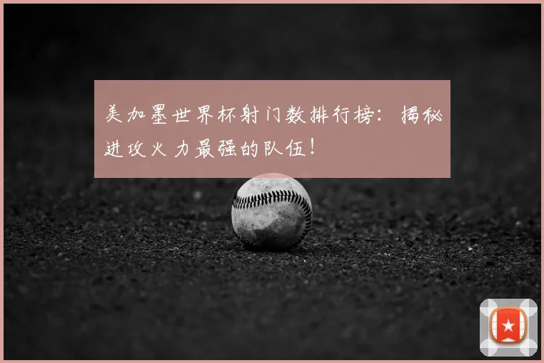 美加墨世界杯射门数排行榜：揭秘进攻火力最强的队伍！