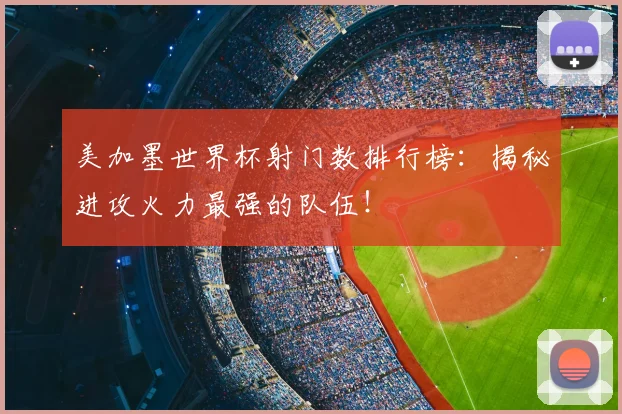 美加墨世界杯射门数排行榜：揭秘进攻火力最强的队伍！