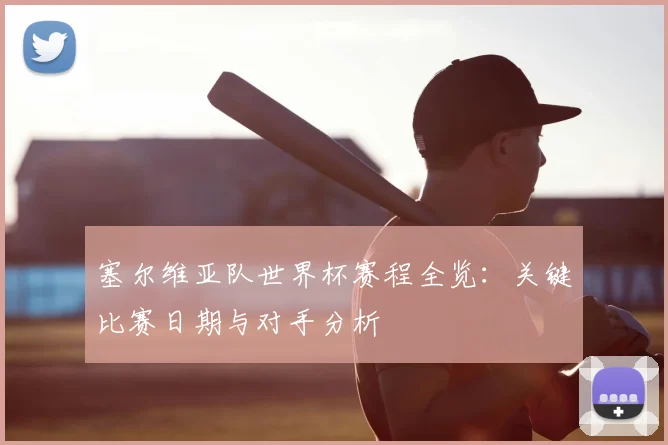 塞尔维亚队世界杯赛程全览：关键比赛日期与对手分析
