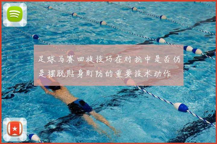 足球马赛回旋技巧在对抗中是否仍是摆脱贴身盯防的重要技术动作