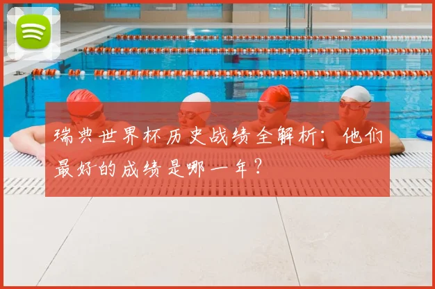 瑞典世界杯历史战绩全解析：他们最好的成绩是哪一年？