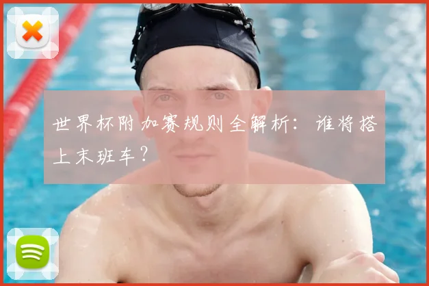 世界杯附加赛规则全解析：谁将搭上末班车？