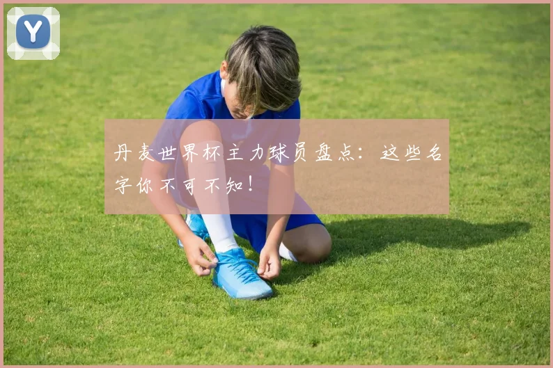 丹麦世界杯主力球员盘点：这些名字你不可不知！