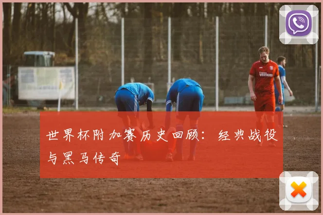 世界杯附加赛历史回顾：经典战役与黑马传奇