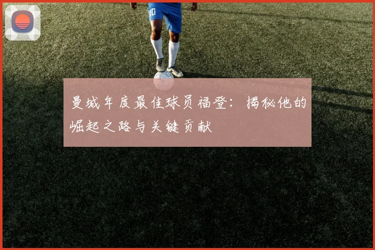 曼城年度最佳球员福登：揭秘他的崛起之路与关键贡献