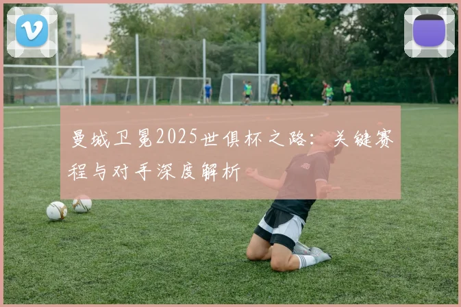 曼城卫冕2025世俱杯之路：关键赛程与对手深度解析