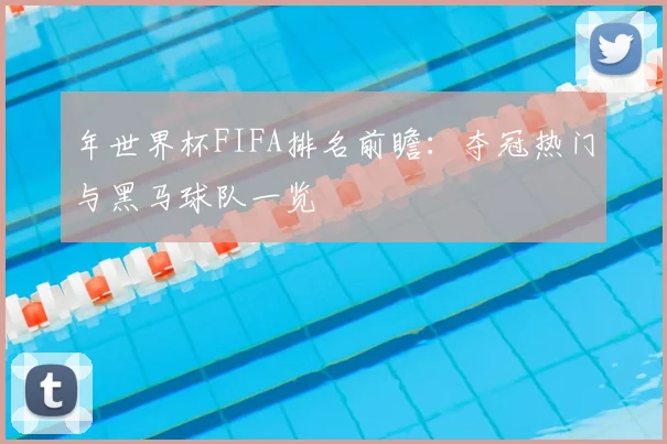年世界杯FIFA排名前瞻：夺冠热门与黑马球队一览